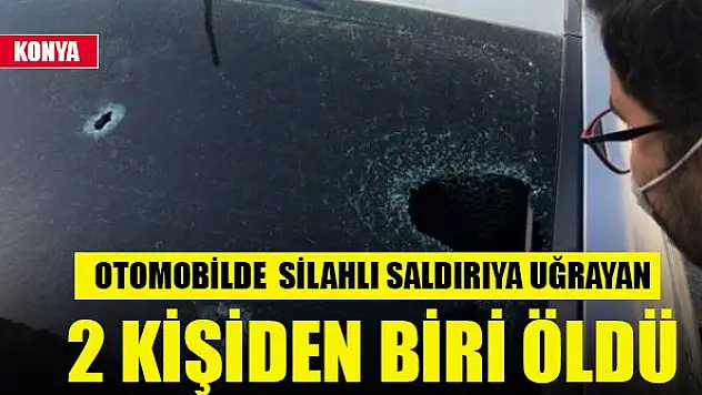 Konya'da otomobilde silahlı saldırıya uğrayan 2 kişiden biri öldü