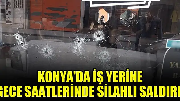 Konya'da iş yerine gece saatlerinde silahlı saldırı!