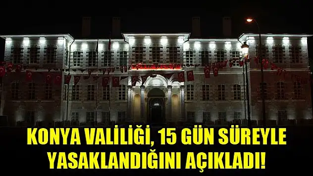 Konya Valiliği 15 gün süreyle yasaklandığını açıkladı!
