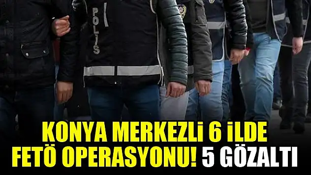 Konya merkezli 6 ilde FETÖ operasyonu: 5 gözaltı