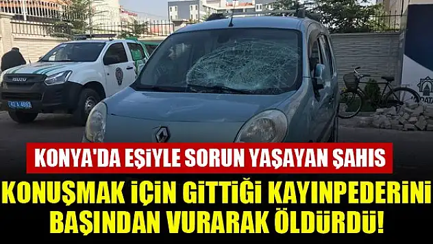 Konya'da eşiyle sorun yaşayan şahıs, konuşmak için gittiği kayınpederini başından vurarak öldürdü!