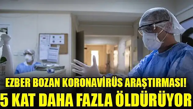 Ezber bozan koronavirüs araştırması! 5 kat daha fazla öldürüyor