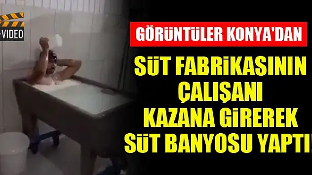 Konya'da süt fabrikasının çalışanı kazana girerek süt banyosu yaptı!