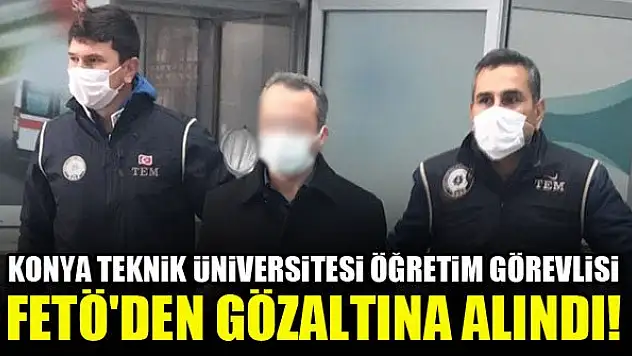 Konya Teknik Üniversitesi öğretim görevlisi FETÖ'den gözaltına alındı!