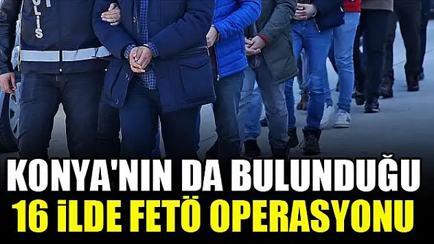 Konya'nın da bulunduğu 16 ilde FETÖ operasyonu