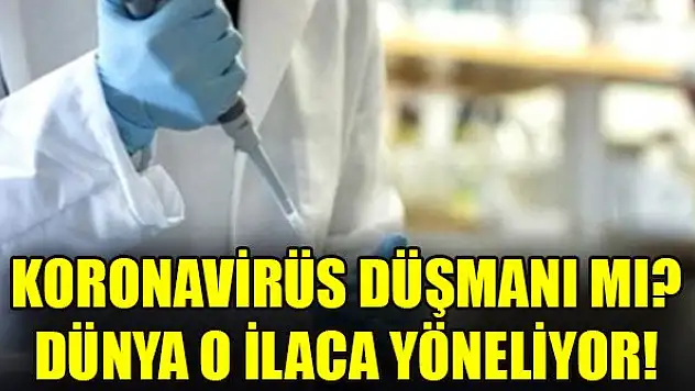 Koronavirüsün düşmanı mı? Dünya o ilaca yöneliyor!
