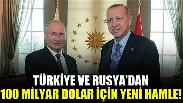 Türkiye ve Rusya'dan 100 milyar dolar için yeni hamle!