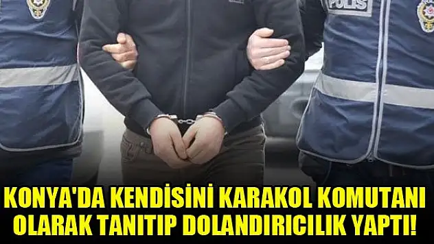 Konya'da kendisini karakol komutanı olarak tanıtıp dolandırıcılık yaptı!