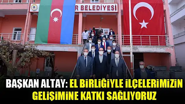 Başkan Altay: 'El birliğiyle ilçelerimizin gelişimine katkı sağlıyoruz'