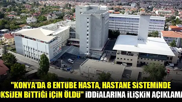 'Konya'da 8 entübe hasta, hastane sisteminde oksijen bittiği için öldü' iddialarına ilişkin açıklama!