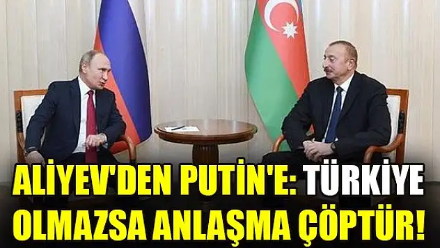 Aliyev'den Putin'e: Türkiye olmazsa anlaşma çöptür!