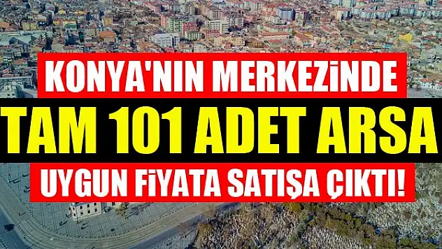 Konya'nın merkezinde tam 101 adet arsa uygun fiyata satışa çıktı!