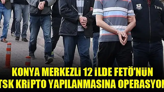 Konya merkezli 12 ilde FETÖ'nün TSK kripto yapılanmasına operasyon