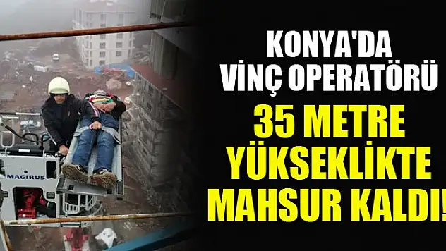 Konya'da vinç operatörü 35 metre yükseklikte mahsur kaldı!