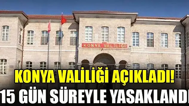 Konya Valiliği açıkladı! 15 gün süreyle yasaklandı