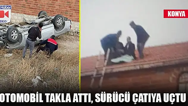 Konya'da otomobil takla attı, sürücü çatıya uçtu