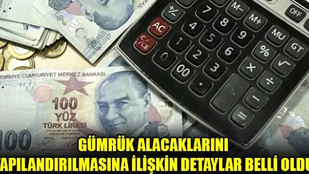 Gümrük alacaklarını yapılandırılmasına ilişkin detaylar belli oldu