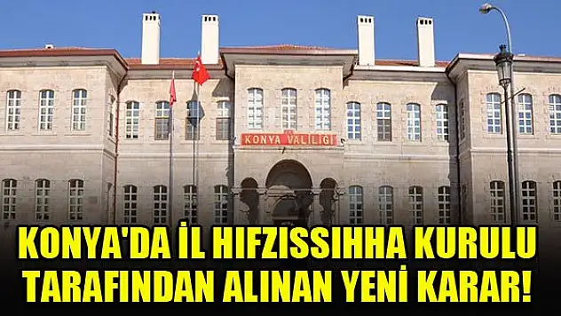 Konya'da İl Hıfzıssıhha kurulu tarafından alınan yeni karar!
