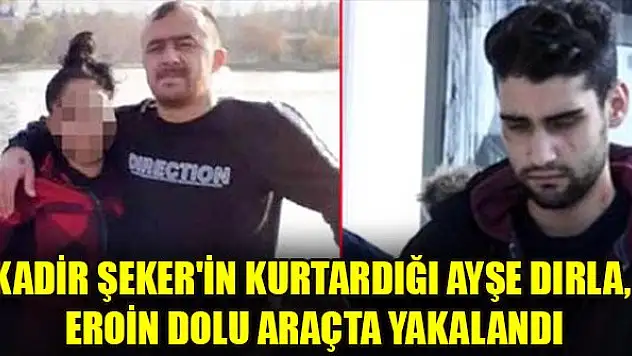 Kadir Şeker'in kurtardığı Ayşe Dırla, eroin dolu araçta yakalandı