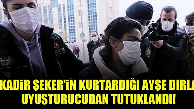 Kadir Şeker'in kurtardığı Ayşe Dırla uyuşturucudan tutuklandı!