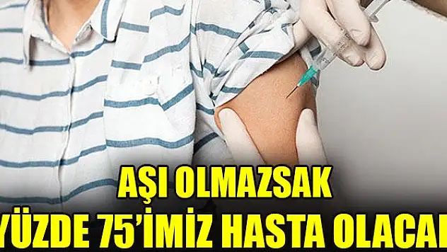 Aşı olmazsak yüzde 75'imiz hasta olacak