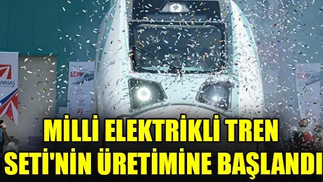 Milli Elektrikli Tren Seti'nin üretimine başlandı