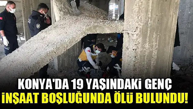 Konya'da 19 yaşındaki genç, inşaat boşluğunda ölü bulundu!