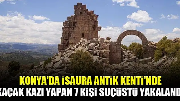 Konya'da İsaura Antik Kenti'nde kaçak kazı yapan 7 kişi suçüstü yakalandı