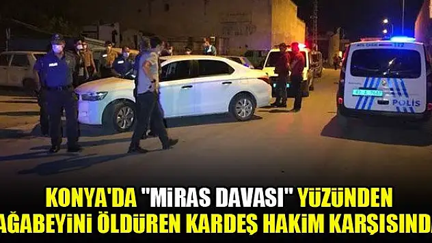 Konya'da 'Miras davası' yüzünden ağabeyini öldüren kardeş hakim karşısında