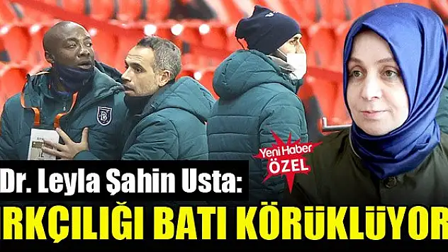 Dr. Leyla Şahin Usta: Irkçılığı batı körüklüyor!