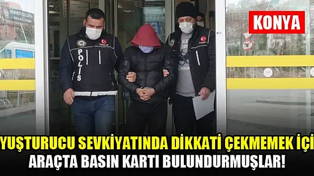 Konya'da uyuşturucu sevkiyatında dikkati çekmemek için araçta basın kartı bulundurmuşlar!
