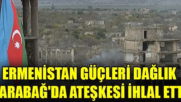 Ermenistan güçleri Dağlık Karabağ'da ateşkesi ihlal etti