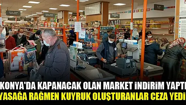 Konya'da kapanacak olan market indirim yaptı, yasağa rağmen kuyruk oluşturanlar cezayı yedi!