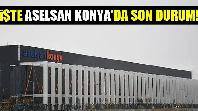 İşte ASELSAN Konya'da son durum!