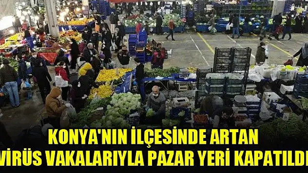 Konya'nın o ilçesinde artan virüs vakalarıyla pazar yeri kapatıldı