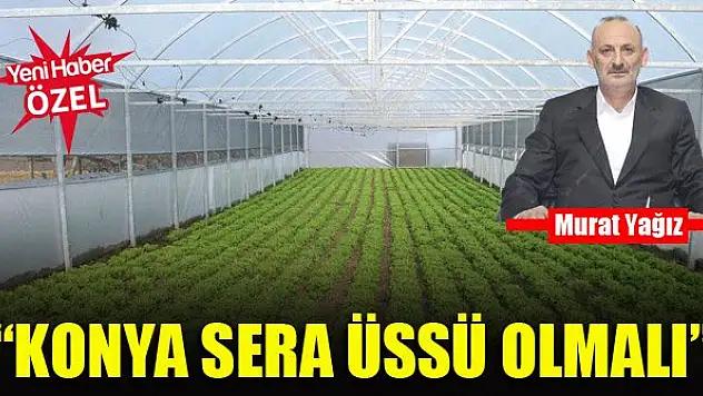 Murat Yağız'dan dikkat çeken proje: Konya sera üssü olabilir!