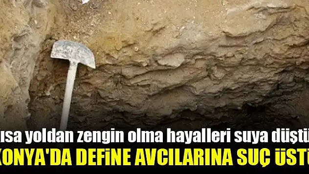 Kısa yoldan zengin olma hayalleri suya düştü! Konya'da define avcılarına suç üstü