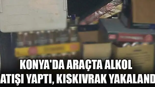 Konya'da araçta alkol satışı yaptı, kıskıvrak yakalandı