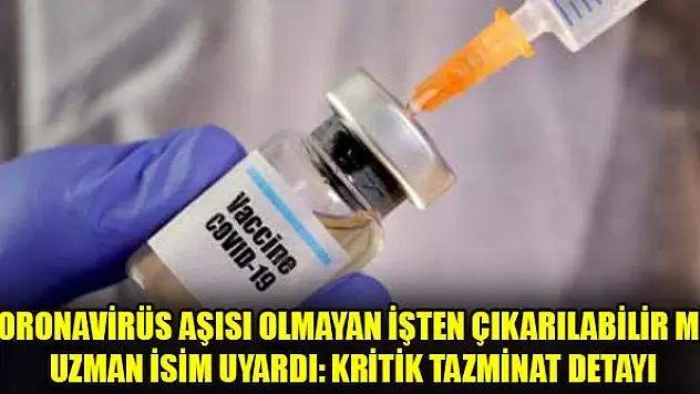 Koronavirüs aşısı olmayan işten çıkarılabilir mi? Uzman isim uyardı: Kritik tazminat detayı