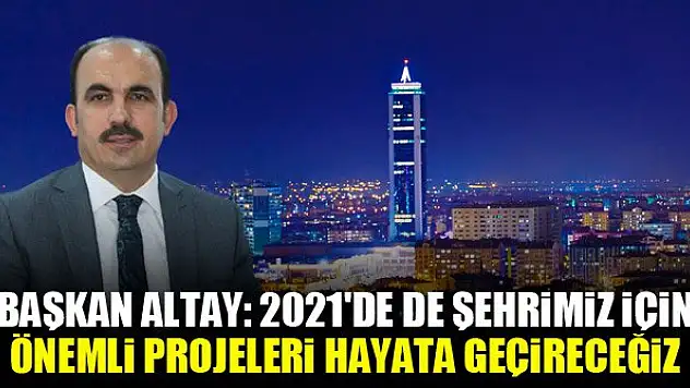 Konya Büyükşehir Belediye Başkanı Altay: 2021'de de şehrimiz için önemli projeleri hayata geçireceğiz