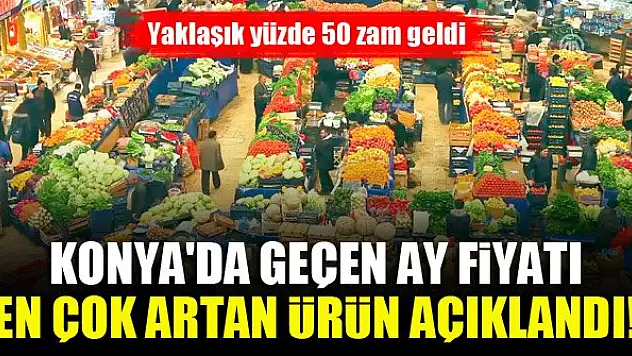 Konya'da geçen ay fiyatı en çok artan ürün açıklandı! Yaklaşık yüzde 50 zam geldi