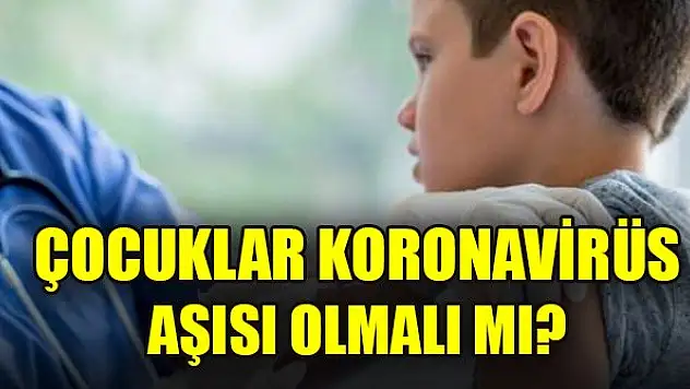 Çocuklar koronavirüs aşısı olmalı mı?