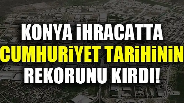 Konya ihracatta Cumhuriyet tarihinin rekorunu kırdı!