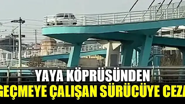 Yaya köprüsünden geçmeye çalışan sürücüye ceza