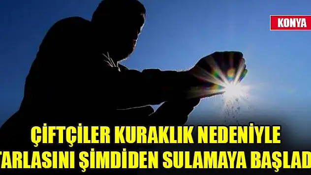 Çiftçiler kuraklık nedeniyle tarlasını şimdiden sulamaya başladı