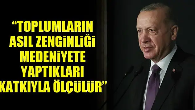 Cumhurbaşkanı Erdoğan: Toplumların asıl zenginliği medeniyete yaptıkları katkıyla ölçülür