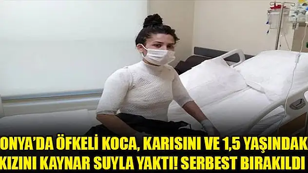 Konya'da öfkeli koca, karısını ve 1,5 yaşındaki kızını kaynar suyla yaktı! Serbest bırakıldı