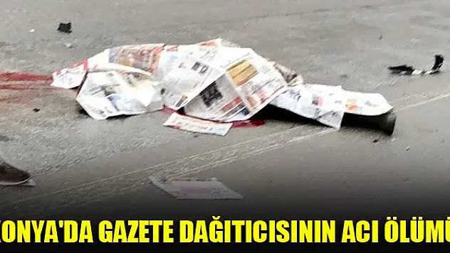 Konya'da gazete dağıtıcısının acı ölümü!