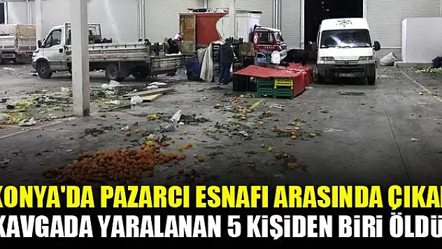Konya'da pazarcı esnafı arasında çıkan bıçaklı ve sopalı kavgada yaralanan 5 kişiden biri öldü