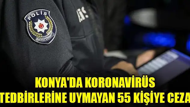 Konya'da koronavirüs tedbirlerine uymayan 55 kişiye ceza